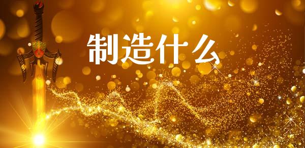 制造什么_https://m.ycdhulan.com_股市在线_第1张