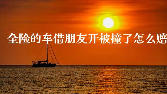 全险的车借朋友开被撞了怎么赔_https://m.ycdhulan.com_理财产品_第1张