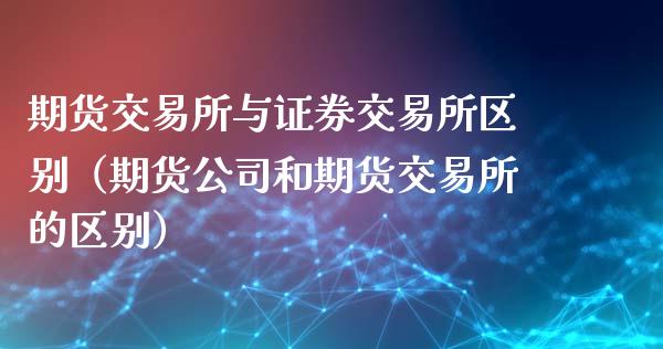 期货交易所与证券交易所区别（期货公司和期货交易所的区别）_https://m.ycdhulan.com_期货交易_第1张