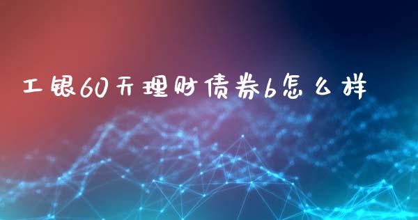 工银60天理财债券b怎么样_https://m.ycdhulan.com_财经要闻_第1张