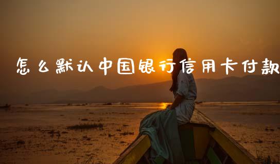 怎么默认中国银行信用卡付款_https://m.ycdhulan.com_国际金融_第1张
