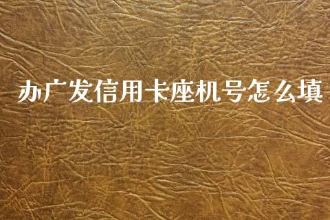 办广发信用卡座机号怎么填_https://m.ycdhulan.com_财经要闻_第1张