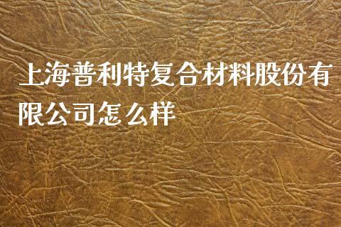 上海普利特复合材料股份有限公司怎么样_https://m.ycdhulan.com_理财产品_第1张