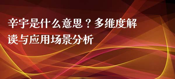 辛宇是什么意思？多维度解读与应用场景分析_https://m.ycdhulan.com_财经要闻_第1张