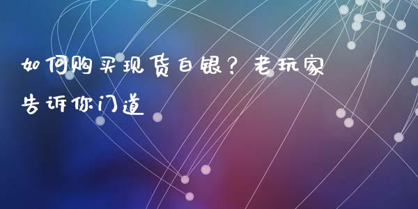 如何购买现货白银？老玩家告诉你门道_https://m.ycdhulan.com_证券新闻_第1张
