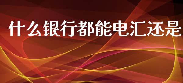 什么银行都能电汇还是_https://m.ycdhulan.com_期货交易_第1张
