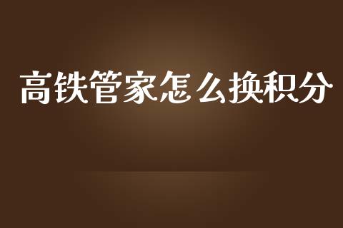高铁管家怎么换积分_https://m.ycdhulan.com_财经要闻_第1张