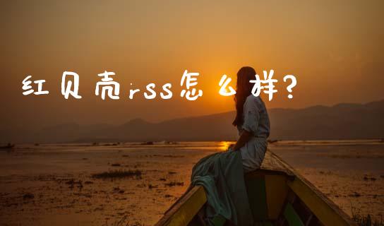 红贝壳rss怎么样?_https://m.ycdhulan.com_股市在线_第1张