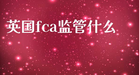 英国fca监管什么_https://m.ycdhulan.com_财经要闻_第1张