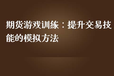 期货游戏训练:提升交易技能的模拟方法_理财产品_第1张_财经要闻_股市在线_理财产品_国际金融 期货游戏训练:提升交易技能的模拟方法_https://m.ycdhulan.com_理财产品_第1张