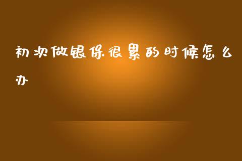 初次做银保很累的时候怎么办_https://m.ycdhulan.com_国际金融_第1张