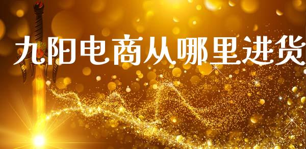 九阳电商从哪里进货_https://m.ycdhulan.com_证券新闻_第1张