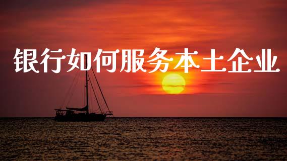 银行如何服务本土企业_https://m.ycdhulan.com_财经要闻_第1张