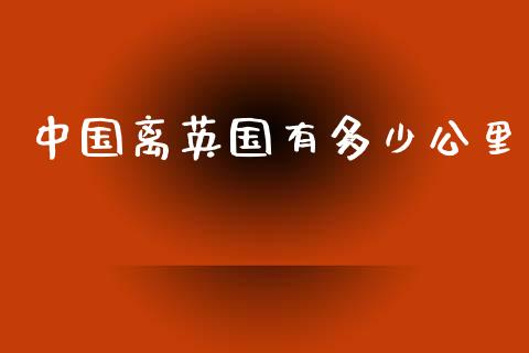中国离英国有多少公里_https://m.ycdhulan.com_股市在线_第1张