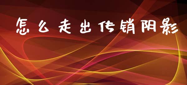 怎么走出传销阴影_https://m.ycdhulan.com_股市在线_第1张