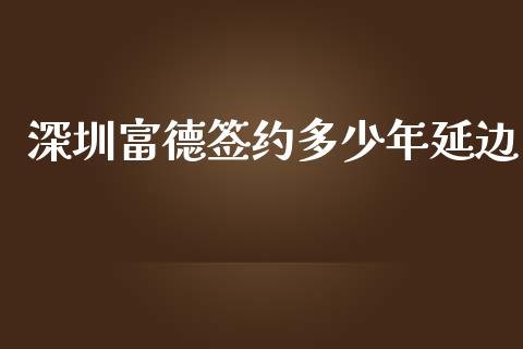 深圳富德签约多少年延边_https://m.ycdhulan.com_国际金融_第1张
