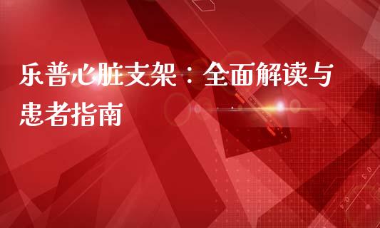 乐普心脏支架：全面解读与患者指南_https://m.ycdhulan.com_国际金融_第1张