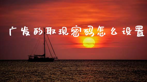 广发的取现密码怎么设置_https://m.ycdhulan.com_国际金融_第1张