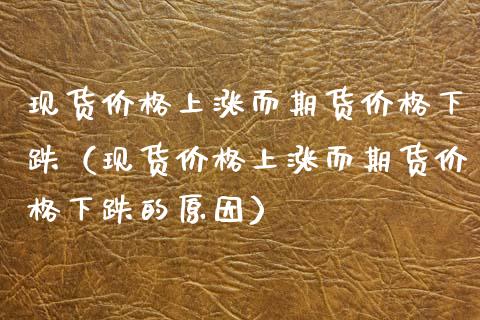 现货价格上涨而期货价格下跌（现货价格上涨而期货价格下跌的原因）_https://m.ycdhulan.com_证券新闻_第1张
