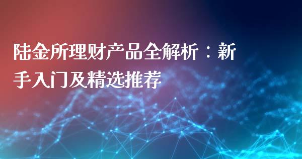 陆金所理财产品全解析：新手入门及精选推荐_https://m.ycdhulan.com_理财产品_第1张
