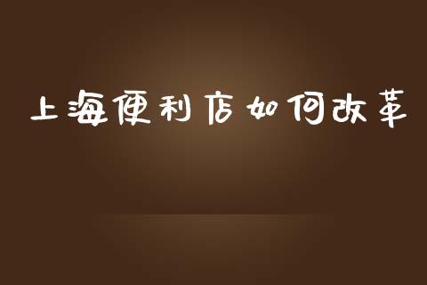 上海便利店如何改革_https://m.ycdhulan.com_国际金融_第1张