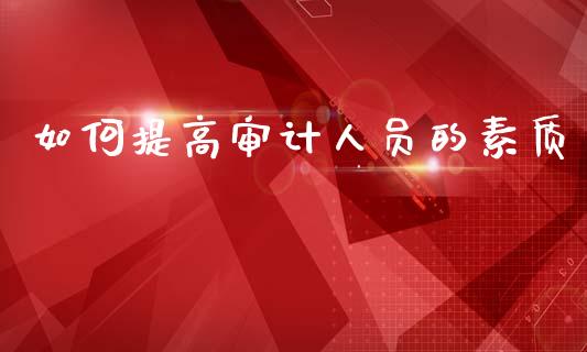 如何提高审计人员的素质_https://m.ycdhulan.com_股市在线_第1张