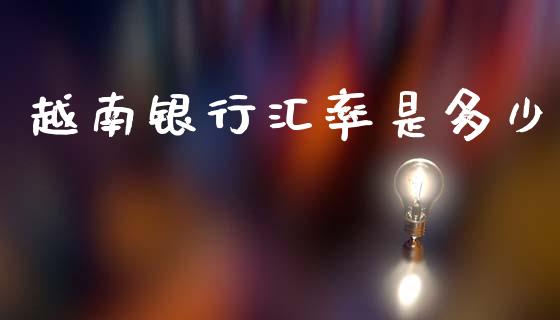 越南银行汇率是多少_https://m.ycdhulan.com_理财产品_第1张
