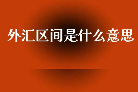 外汇区间是什么意思_https://m.ycdhulan.com_理财产品_第1张