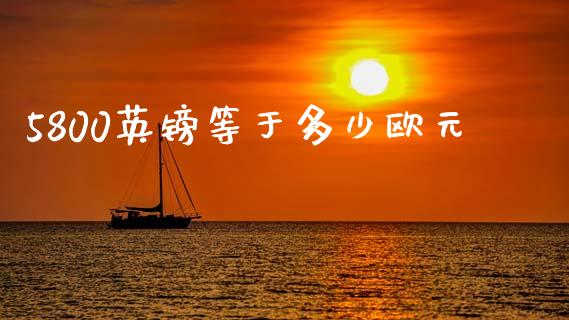 5800英镑等于多少欧元_https://m.ycdhulan.com_证券新闻_第1张
