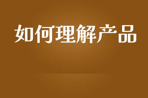 如何理解产品_https://m.ycdhulan.com_理财产品_第1张