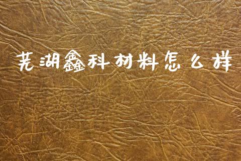 芜湖鑫科材料怎么样_https://m.ycdhulan.com_股市在线_第1张