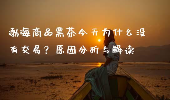 渤海商品黑茶今天为什么没有交易？原因分析与解读_https://m.ycdhulan.com_期货交易_第1张