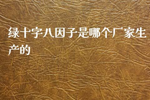 绿十字八因子是哪个厂家生产的_https://m.ycdhulan.com_国际金融_第1张