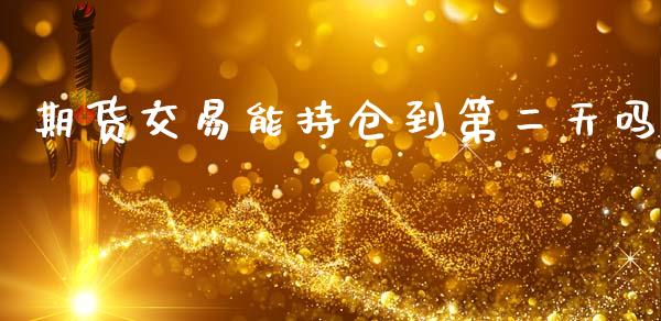 期货交易能持仓到第二天吗_https://m.ycdhulan.com_证券新闻_第1张