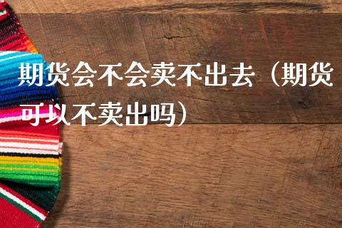 期货会不会卖不出去(期货可以不卖出吗)_财经要闻_第1张_财经要闻_股市在线_理财产品_国际金融 期货会不会卖不出去(期货可以不卖出吗)_https://m.ycdhulan.com_财经要闻_第1张