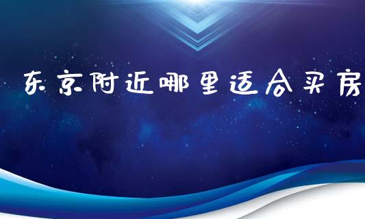 东京附近哪里适合买房_https://m.ycdhulan.com_证券新闻_第1张