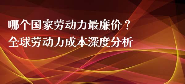 哪个国家劳动力最廉价？ 全球劳动力成本深度分析_https://m.ycdhulan.com_股市在线_第1张