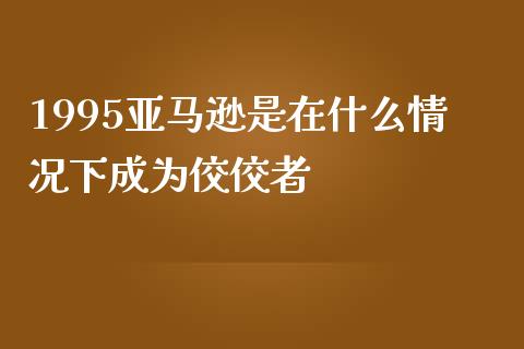 1995亚马逊是在什么情况下成为佼佼者_https://m.ycdhulan.com_股市在线_第1张