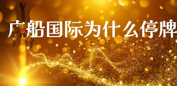 广船国际为什么停牌_https://m.ycdhulan.com_理财产品_第1张