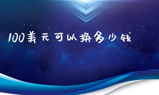 100美元可以换多少钱_https://m.ycdhulan.com_股市在线_第1张