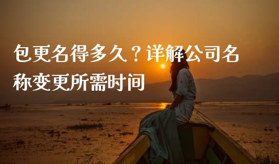 包更名得多久？详解公司名称变更所需时间_https://m.ycdhulan.com_期货交易_第1张