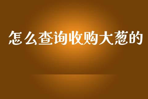 怎么查询收购大葱的_https://m.ycdhulan.com_股市在线_第1张