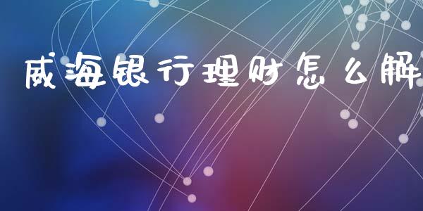 威海银行理财怎么解_https://m.ycdhulan.com_股市在线_第1张