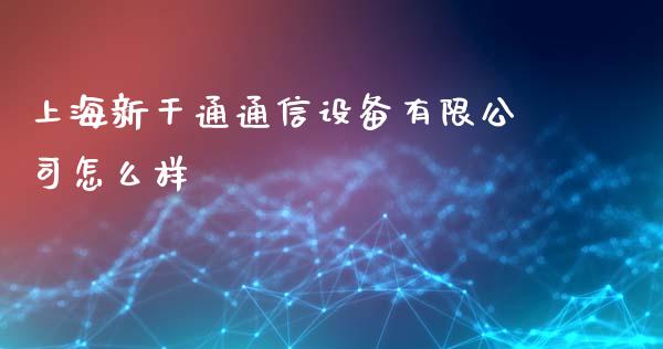 上海新干通通信设备有限公司怎么样_https://m.ycdhulan.com_期货交易_第1张