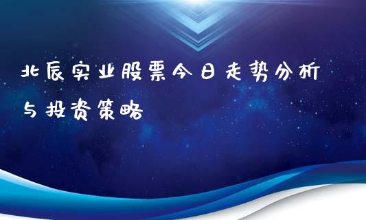 北辰实业股票今日走势分析与投资策略_https://m.ycdhulan.com_期货交易_第1张