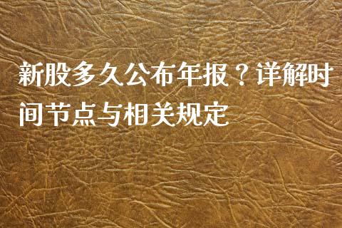 新股多久公布年报?详解时间节点与相关规定_财经要闻_第1张_财经要闻_股市在线_理财产品_国际金融 新股多久公布年报?详解时间节点与相关规定_https://m.ycdhulan.com_财经要闻_第1张