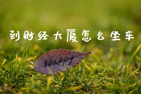 到财经大厦怎么坐车_https://m.ycdhulan.com_股市在线_第1张