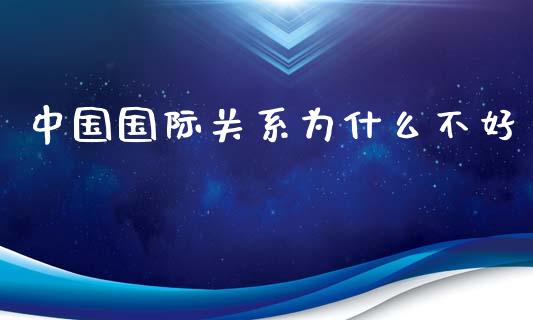 中国国际关系为什么不好_https://m.ycdhulan.com_国际金融_第1张