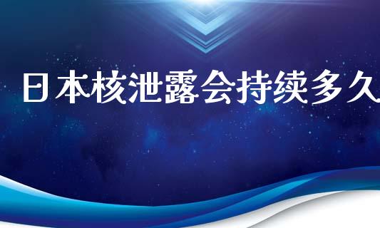 日本核泄露会持续多久_https://m.ycdhulan.com_期货交易_第1张