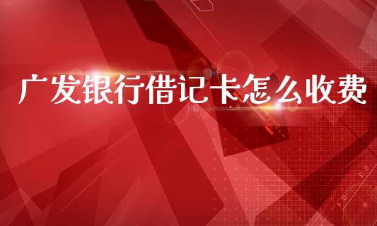 广发银行借记卡怎么收费_https://m.ycdhulan.com_股市在线_第1张